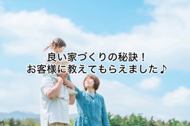 良い家づくりの秘訣！お客様に教えてもらえました・・・